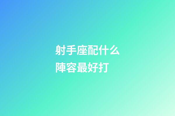 射手座配什么陣容最好打-第1張-星座運勢-玄機派