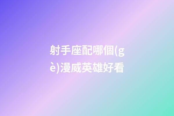 射手座配哪個(gè)漫威英雄好看