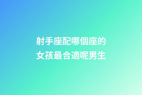 射手座配哪個座的女孩最合適呢男生-第1張-星座運勢-玄機派