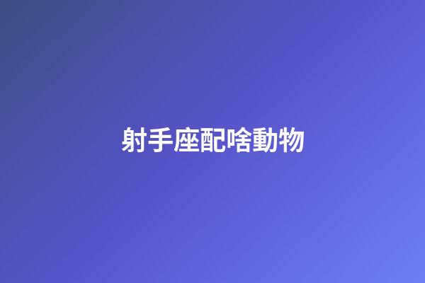 射手座配啥動物-第1張-星座運勢-玄機派