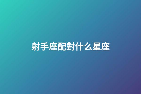 射手座配對什么星座-第1張-星座運勢-玄機派