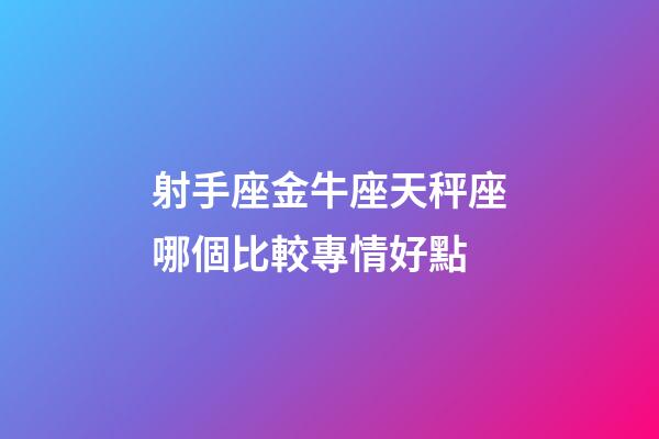 射手座金牛座天秤座哪個比較專情好點-第1張-星座運勢-玄機派