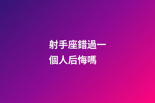 射手座錯過一個人后悔嗎