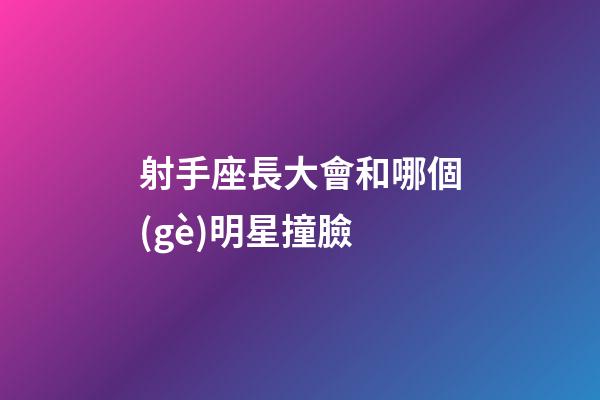 射手座長大會和哪個(gè)明星撞臉