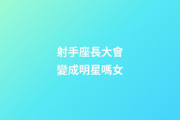 射手座長大會變成明星嗎女-第1張-星座運勢-玄機派