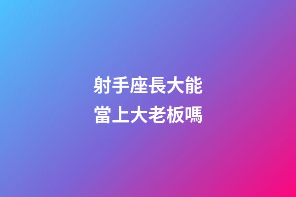 射手座長大能當上大老板嗎-第1張-星座運勢-玄機派