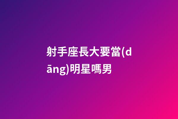 射手座長大要當(dāng)明星嗎男