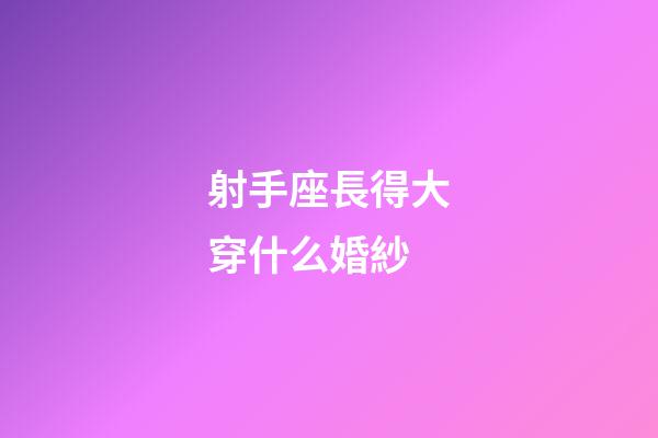 射手座長得大穿什么婚紗-第1張-星座運勢-玄機派