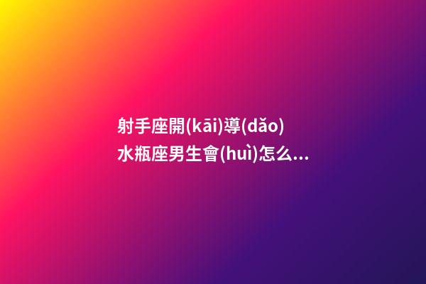 射手座開(kāi)導(dǎo)水瓶座男生會(huì)怎么樣-第1張-星座運(yùn)勢(shì)-玄機(jī)派