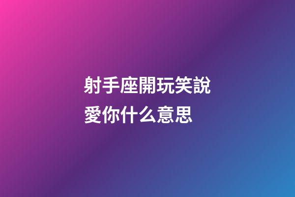 射手座開玩笑說愛你什么意思-第1張-星座運勢-玄機派