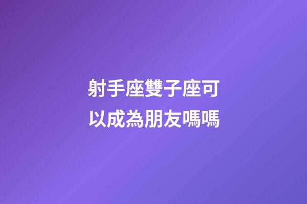 射手座雙子座可以成為朋友嗎嗎-第1張-星座運勢-玄機派