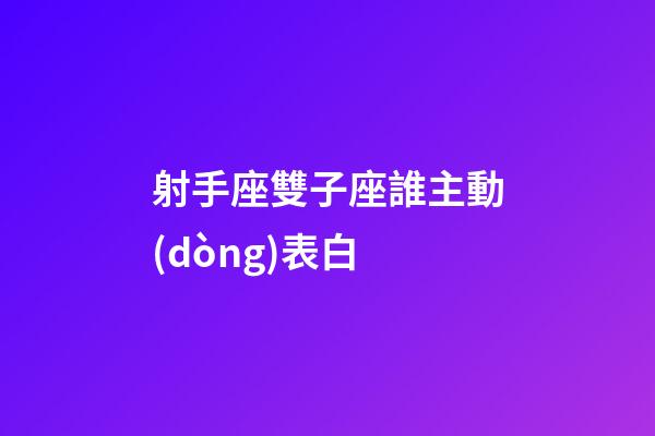 射手座雙子座誰主動(dòng)表白-第1張-星座運(yùn)勢(shì)-玄機(jī)派