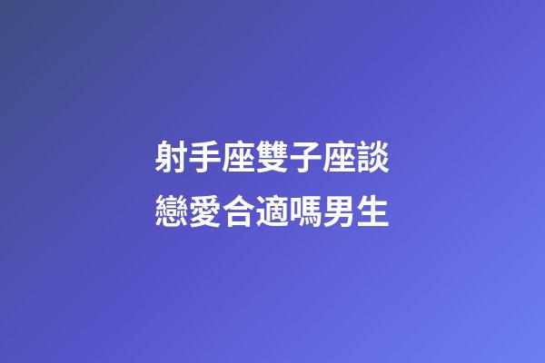 射手座雙子座談戀愛合適嗎男生-第1張-星座運勢-玄機派