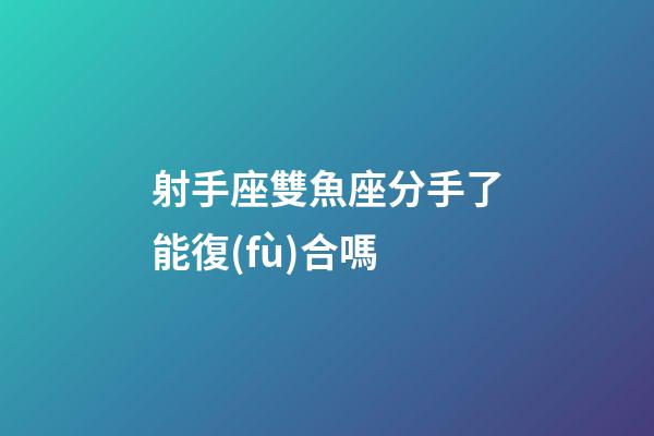射手座雙魚座分手了能復(fù)合嗎-第1張-星座運勢-玄機派