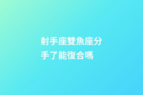 射手座雙魚座分手了能復合嗎-第1張-星座運勢-玄機派