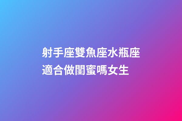 射手座雙魚座水瓶座適合做閨蜜嗎女生-第1張-星座運(yùn)勢(shì)-玄機(jī)派
