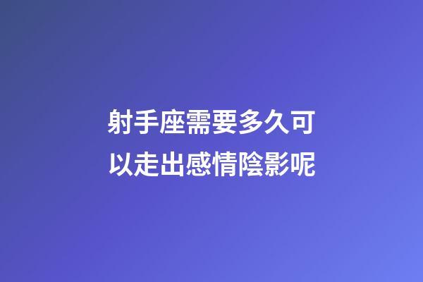 射手座需要多久可以走出感情陰影呢-第1張-星座運勢-玄機派