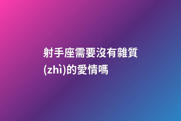 射手座需要沒有雜質(zhì)的愛情嗎-第1張-星座運(yùn)勢-玄機(jī)派
