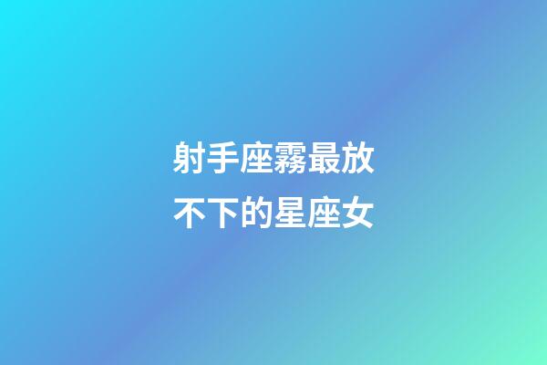 射手座霧最放不下的星座女-第1張-星座運勢-玄機派