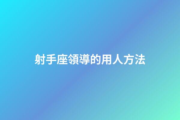 射手座領導的用人方法-第1張-星座運勢-玄機派