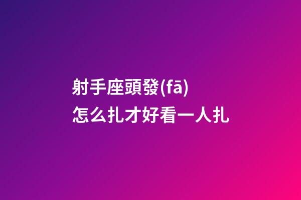 射手座頭發(fā)怎么扎才好看一人扎-第1張-星座運(yùn)勢(shì)-玄機(jī)派