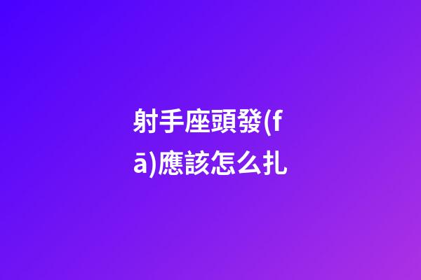 射手座頭發(fā)應該怎么扎-第1張-星座運勢-玄機派