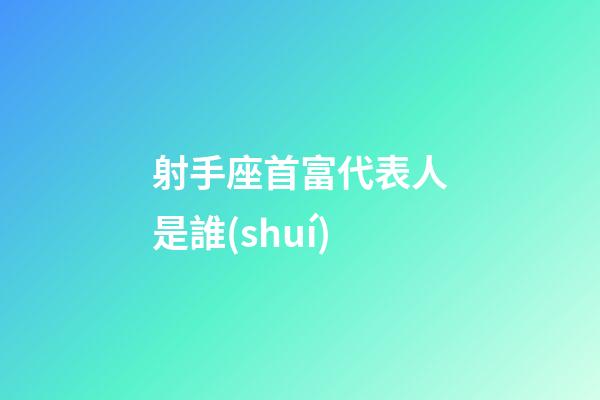 射手座首富代表人是誰(shuí)