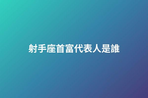 射手座首富代表人是誰-第1張-星座運勢-玄機派
