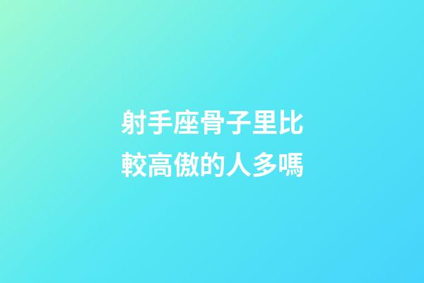 射手座骨子里比較高傲的人多嗎-第1張-星座運勢-玄機派