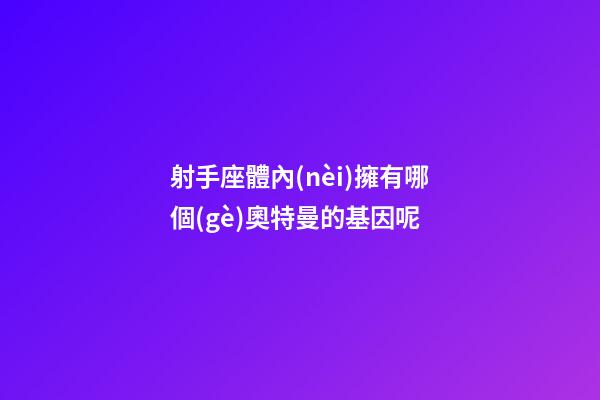 射手座體內(nèi)擁有哪個(gè)奧特曼的基因呢