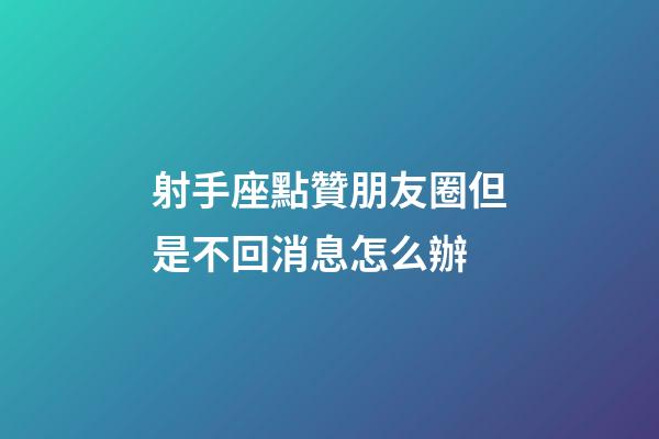 射手座點贊朋友圈但是不回消息怎么辦-第1張-星座運勢-玄機派