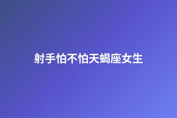 射手怕不怕天蝎座女生-第1張-星座運勢-玄機派