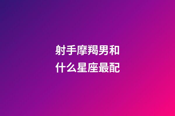 射手摩羯男和什么星座最配-第1張-星座運勢-玄機派