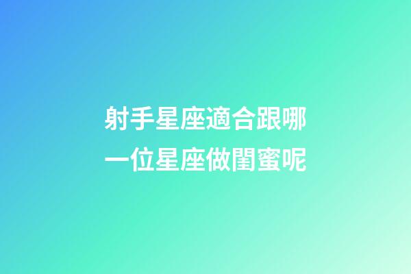 射手星座適合跟哪一位星座做閨蜜呢-第1張-星座運勢-玄機派