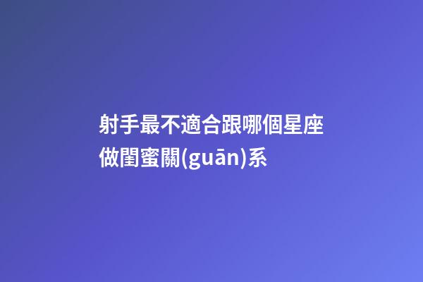 射手最不適合跟哪個星座做閨蜜關(guān)系-第1張-星座運勢-玄機派