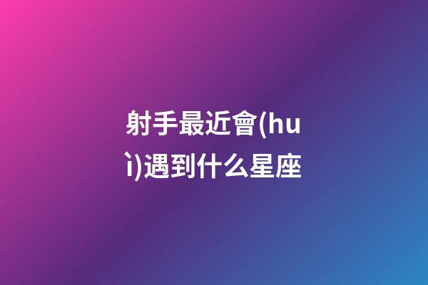 射手最近會(huì)遇到什么星座-第1張-星座運(yùn)勢(shì)-玄機(jī)派