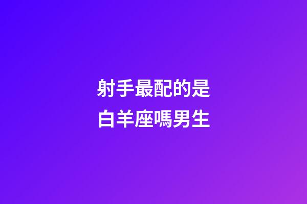射手最配的是白羊座嗎男生-第1張-星座運勢-玄機派