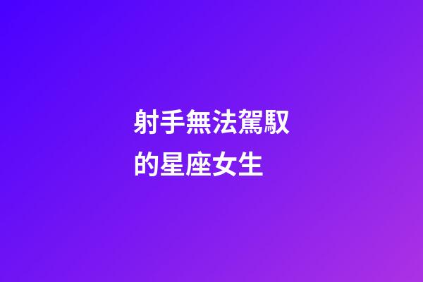 射手無法駕馭的星座女生-第1張-星座運勢-玄機派