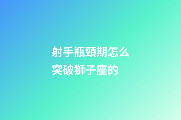 射手瓶頸期怎么突破獅子座的