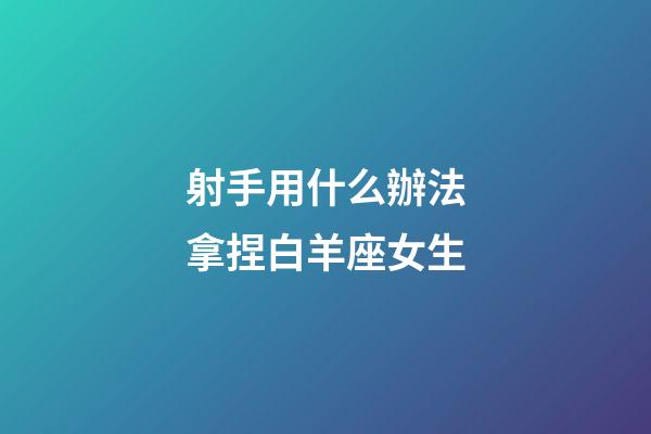射手用什么辦法拿捏白羊座女生-第1張-星座運勢-玄機派