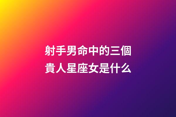 射手男命中的三個貴人星座女是什么-第1張-星座運勢-玄機派