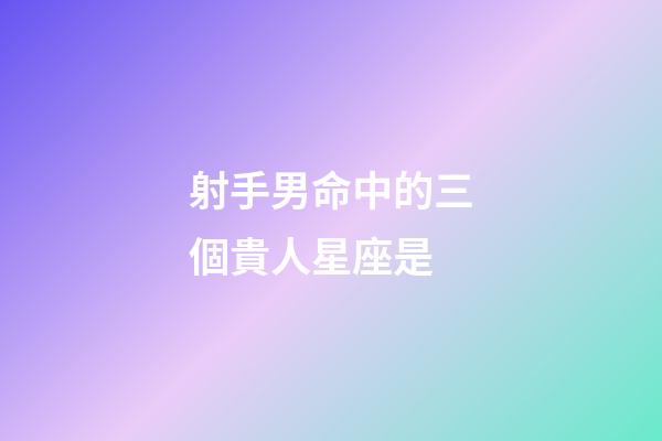 射手男命中的三個貴人星座是-第1張-星座運勢-玄機派