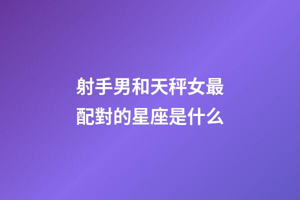 射手男和天秤女最配對的星座是什么-第1張-星座運勢-玄機派