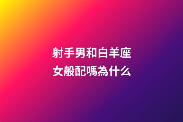 射手男和白羊座女般配嗎為什么-第1張-星座運勢-玄機派