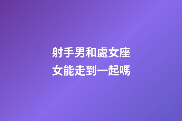 射手男和處女座女能走到一起嗎-第1張-星座運勢-玄機派