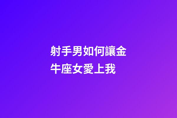 射手男如何讓金牛座女愛上我-第1張-星座運勢-玄機派