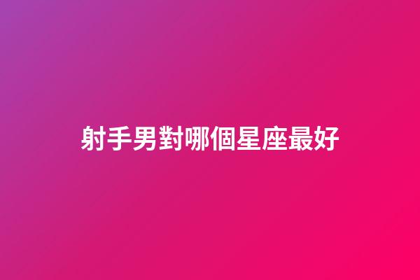 射手男對哪個星座最好-第1張-星座運勢-玄機派