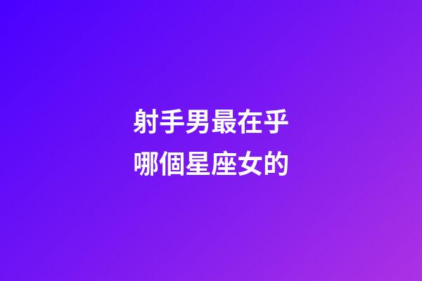 射手男最在乎哪個星座女的-第1張-星座運勢-玄機派