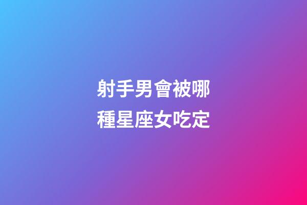 射手男會被哪種星座女吃定-第1張-星座運勢-玄機派