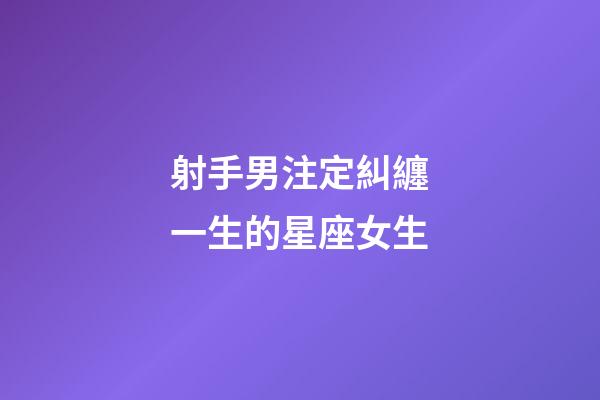 射手男注定糾纏一生的星座女生-第1張-星座運(yùn)勢-玄機(jī)派